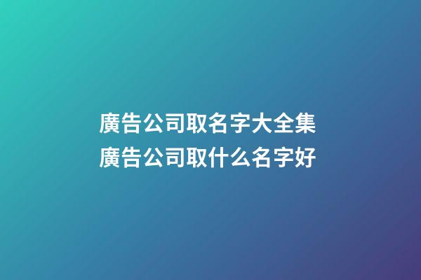 廣告公司取名字大全集 廣告公司取什么名字好-第1張-公司起名-玄機派